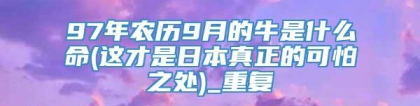 97年农历9月的牛是什么命(这才是日本真正的可怕之处)_重复