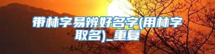 带林字易辨好名字(用林字取名)_重复