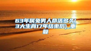 63年属兔男人命活多久(3大生肖17年结束后)_重复