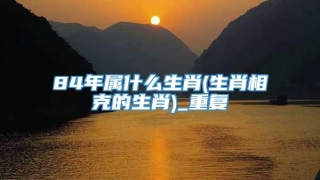 84年属什么生肖(生肖相克的生肖)_重复