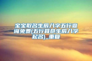 宝宝取名生辰八字五行查询免费(五行算命生辰八字起名)_重复