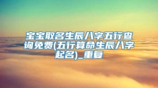 宝宝取名生辰八字五行查询免费(五行算命生辰八字起名)_重复