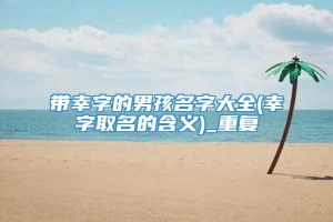 带幸字的男孩名字大全(幸字取名的含义)_重复