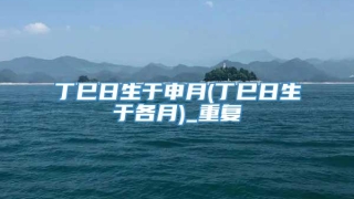 丁巳日生于申月(丁巳日生于各月)_重复