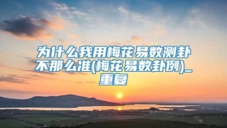 为什么我用梅花易数测卦不那么准(梅花易数卦例)_重复