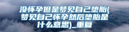 没怀孕但是梦见自己堕胎(梦见自己怀孕然后堕胎是什么意思)_重复