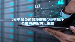 75年属兔的最佳配偶(73年属什么生肖的配偶)_重复