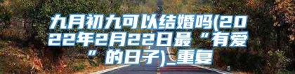 九月初九可以结婚吗(2022年2月22日最“有爱”的日子)_重复