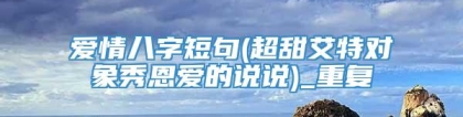爱情八字短句(超甜艾特对象秀恩爱的说说)_重复