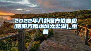 2022年八卦图方位吉凶(南阳万亩水域太公湖)_重复