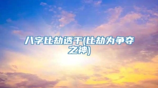 八字比劫透干(比劫为争夺之神)