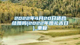 2022年4月20日适合结婚吗(2022年婚礼吉日)_重复