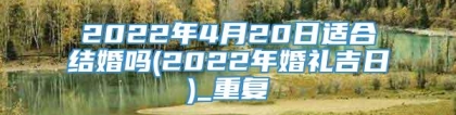 2022年4月20日适合结婚吗(2022年婚礼吉日)_重复