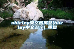 shirley英文名寓意(hurley中文名字)_重复