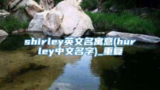 shirley英文名寓意(hurley中文名字)_重复