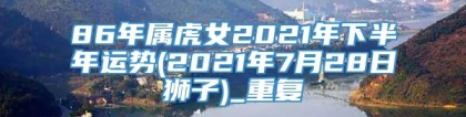 86年属虎女2021年下半年运势(2021年7月28日狮子)_重复