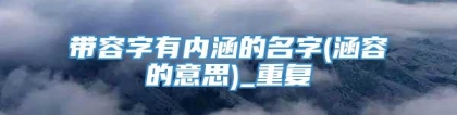 带容字有内涵的名字(涵容的意思)_重复