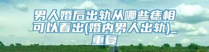 男人婚后出轨从哪些痣相可以看出(婚内男人出轨)_重复