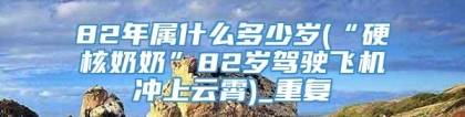 82年属什么多少岁(“硬核奶奶”82岁驾驶飞机冲上云霄)_重复