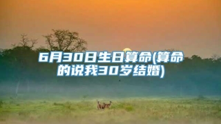 6月30日生日算命(算命的说我30岁结婚)