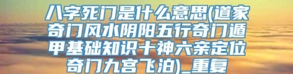 八字死门是什么意思(道家奇门风水阴阳五行奇门遁甲基础知识十神六亲定位奇门九宫飞泊)_重复