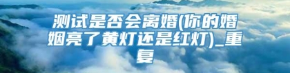 测试是否会离婚(你的婚姻亮了黄灯还是红灯)_重复