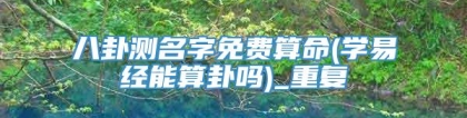 八卦测名字免费算命(学易经能算卦吗)_重复