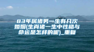 83年属猪男一生有几次婚姻(生肖猪一生中性格与命运是怎样的呢)_重复