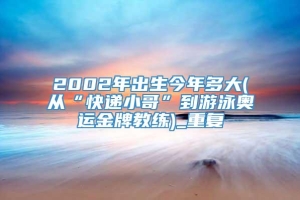 2002年出生今年多大(从“快递小哥”到游泳奥运金牌教练)_重复