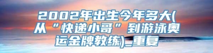 2002年出生今年多大(从“快递小哥”到游泳奥运金牌教练)_重复