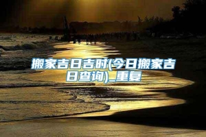 搬家吉日吉时(今日搬家吉日查询)_重复