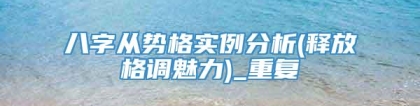 八字从势格实例分析(释放格调魅力)_重复