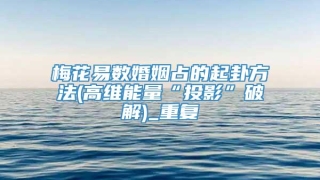 梅花易数婚姻占的起卦方法(高维能量“投影”破解)_重复