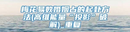 梅花易数婚姻占的起卦方法(高维能量“投影”破解)_重复