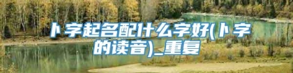 卜字起名配什么字好(卜字的读音)_重复