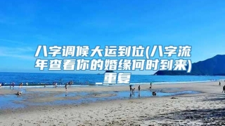 八字调候大运到位(八字流年查看你的婚缘何时到来)_重复