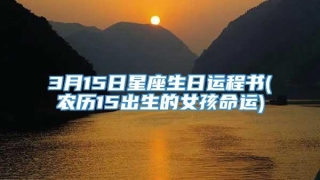 3月15日星座生日运程书(农历15出生的女孩命运)