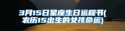3月15日星座生日运程书(农历15出生的女孩命运)