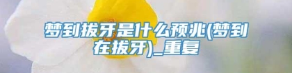 梦到拔牙是什么预兆(梦到在拔牙)_重复
