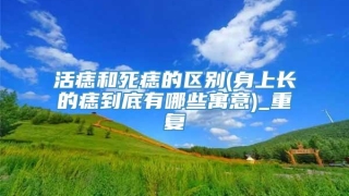 活痣和死痣的区别(身上长的痣到底有哪些寓意)_重复