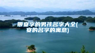 带宴字的男孩名字大全(宴的名字的寓意)