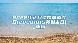 2022年正月结婚黄道吉日(20201015黄道吉日)_重复