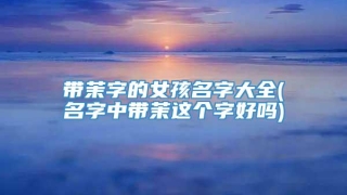 带茉字的女孩名字大全(名字中带茉这个字好吗)