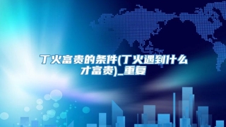 丁火富贵的条件(丁火遇到什么才富贵)_重复