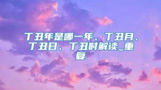 丁丑年是哪一年、丁丑月、丁丑日、丁丑时解读_重复