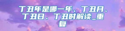 丁丑年是哪一年、丁丑月、丁丑日、丁丑时解读_重复