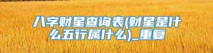 八字财星查询表(财星是什么五行属什么)_重复