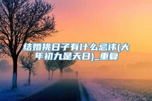 结婚挑日子有什么忌讳(大年初九是天日)_重复