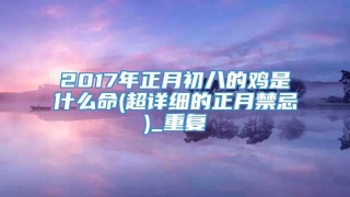 2017年正月初八的鸡是什么命(超详细的正月禁忌)_重复