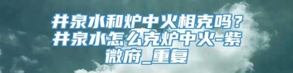 井泉水和炉中火相克吗？井泉水怎么克炉中火-紫微府_重复